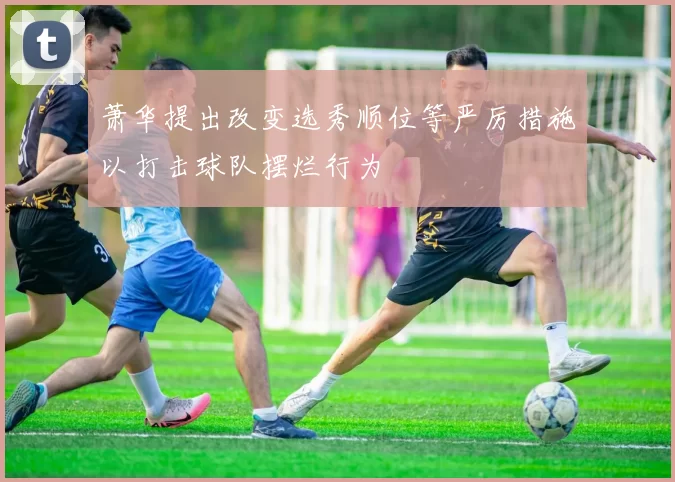萧华提出改变选秀顺位等严厉措施以打击球队摆烂行为
