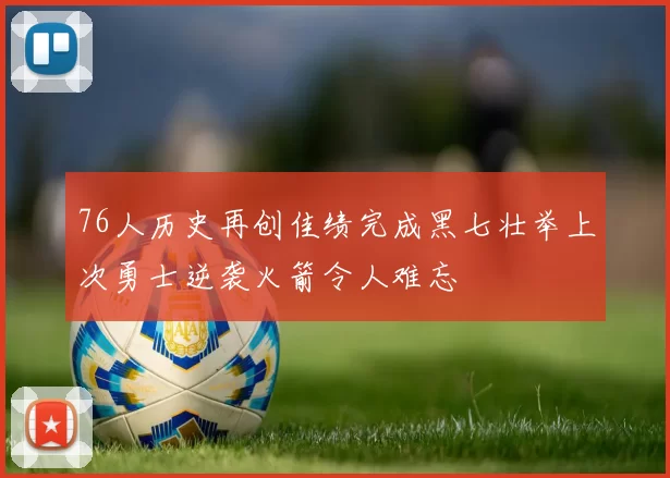 76人历史再创佳绩完成黑七壮举上次勇士逆袭火箭令人难忘