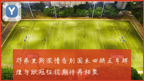 邓弗里斯深情告别国米回顾五年辉煌与欧冠征程期待再相聚