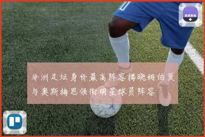 非洲足坛身价最高阵容揭晓姆伯莫与奥斯梅恩领衔明星球员阵容