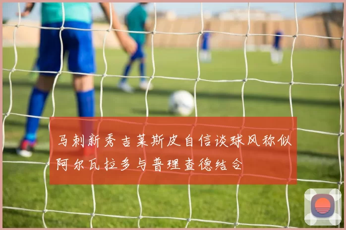 马刺新秀吉莱斯皮自信谈球风称似阿尔瓦拉多与普理查德结合