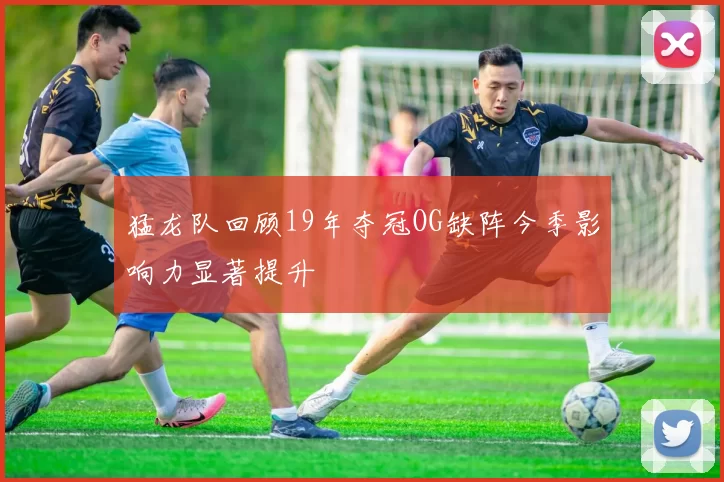 猛龙队回顾19年夺冠OG缺阵今季影响力显著提升