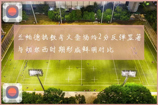 兰帕德执教考文垂场均2分反弹显著与切尔西时期形成鲜明对比