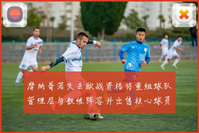 摩纳哥若失去欧战资格将重组球队管理层与教练阵容并出售核心球员