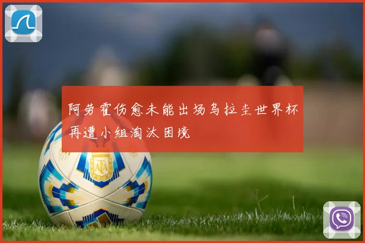 阿劳霍伤愈未能出场乌拉圭世界杯再遭小组淘汰困境