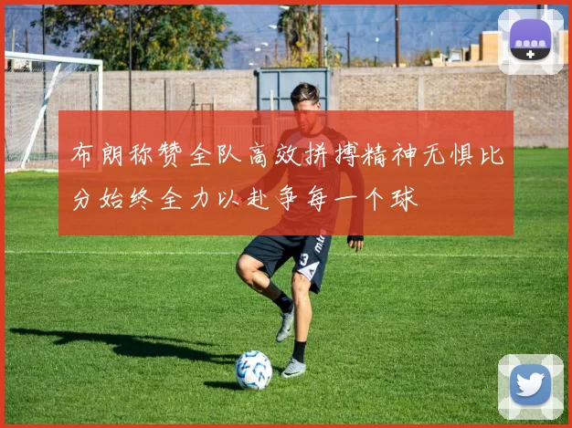 布朗称赞全队高效拼搏精神无惧比分始终全力以赴争每一个球