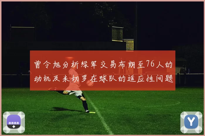 曾令旭分析绿军交易布朗至76人的动机及米切罗在球队的适应性问题