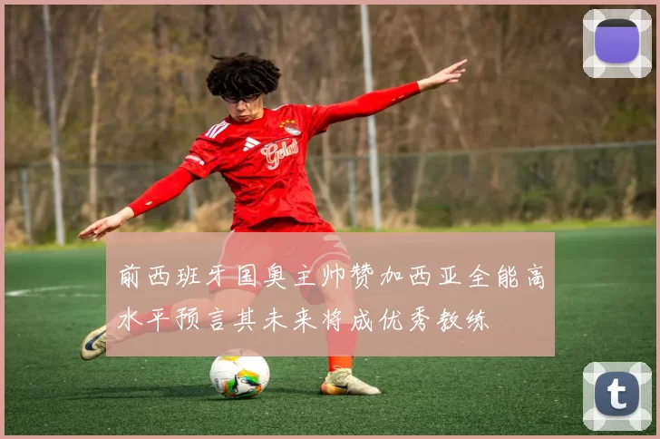 前西班牙国奥主帅赞加西亚全能高水平预言其未来将成优秀教练