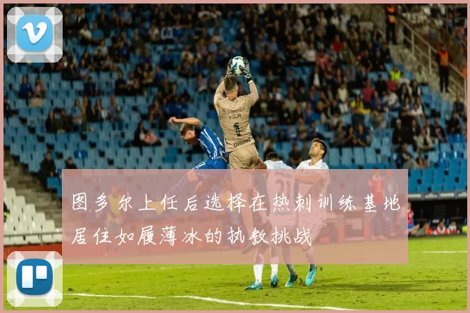 图多尔上任后选择在热刺训练基地居住如履薄冰的执教挑战