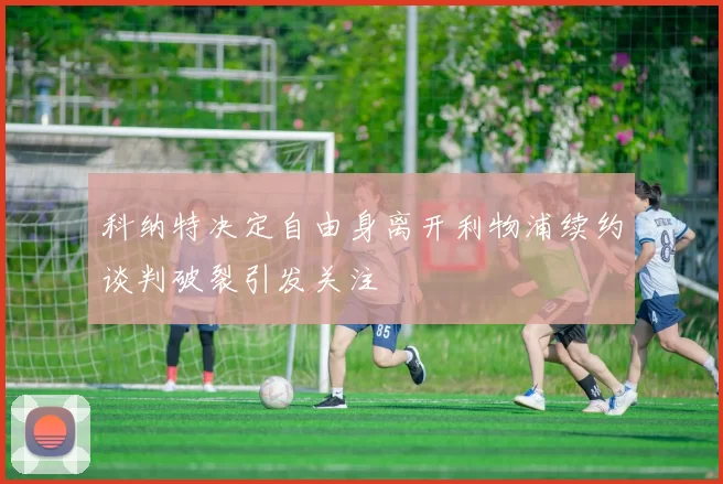 科纳特决定自由身离开利物浦续约谈判破裂引发关注