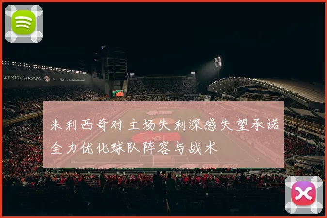 米利西奇对主场失利深感失望承诺全力优化球队阵容与战术